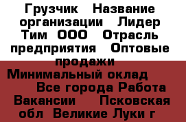 Грузчик › Название организации ­ Лидер Тим, ООО › Отрасль предприятия ­ Оптовые продажи › Минимальный оклад ­ 15 000 - Все города Работа » Вакансии   . Псковская обл.,Великие Луки г.